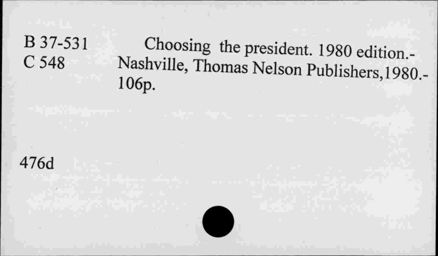 ﻿B 37-531 Choosing the president. 1980 edition.-
C 548 Nashville, Thomas Nelson Publishers, 1980 106p.
476d